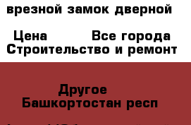 врезной замок дверной › Цена ­ 500 - Все города Строительство и ремонт » Другое   . Башкортостан респ.